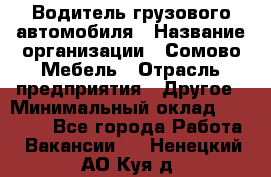 Водитель грузового автомобиля › Название организации ­ Сомово-Мебель › Отрасль предприятия ­ Другое › Минимальный оклад ­ 15 000 - Все города Работа » Вакансии   . Ненецкий АО,Куя д.